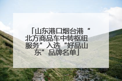 山东港口烟台港“北方商品车中转枢纽服务”入选“好品山东”品牌名单