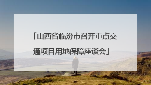 山西省临汾市召开重点交通项目用地保障座谈会