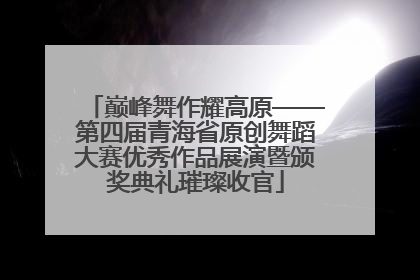 巅峰舞作耀高原——第四届青海省原创舞蹈大赛优秀作品展演暨颁奖典礼璀璨收官