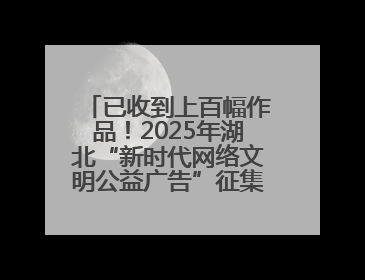 已收到上百幅作品！2025年湖北“新时代网络文明公益广告”征集活动火热进行中
