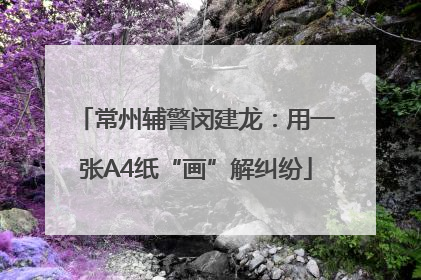 常州辅警闵建龙：用一张A4纸“画”解纠纷