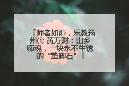 师者如炬，乐教筠州① 黄万财：山乡师魂，一块永不生锈的“垫脚石”