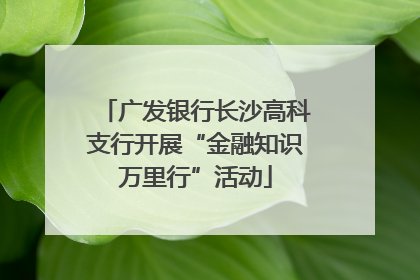 广发银行长沙高科支行开展“金融知识万里行”活动
