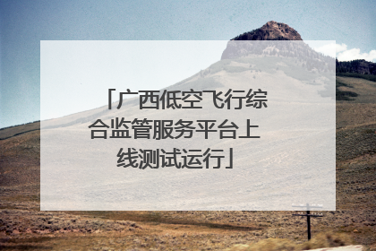 广西低空飞行综合监管服务平台上线测试运行
