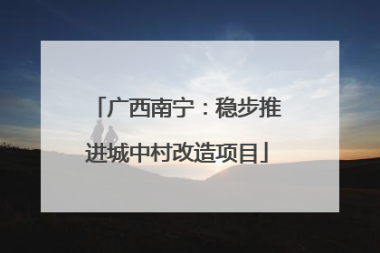 广西南宁：稳步推进城中村改造项目