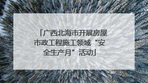 广西北海市开展房屋市政工程施工领域“安全生产月”活动