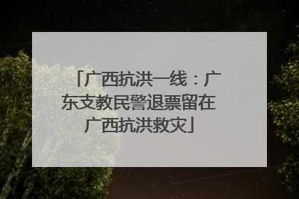 广西抗洪一线：广东支教民警退票留在广西抗洪救灾
