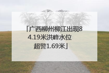广西柳州柳江出现84.19米洪峰水位 超警1.69米