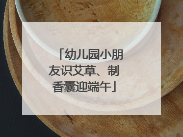 幼儿园小朋友识艾草、制香囊迎端午