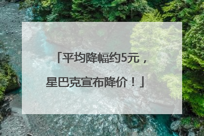 平均降幅约5元，星巴克宣布降价！
