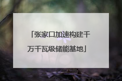 张家口加速构建千万千瓦级储能基地