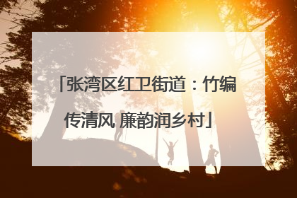张湾区红卫街道：竹编传清风 廉韵润乡村