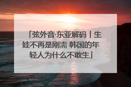 弦外音·东亚解码丨生娃不再是刚需 韩国的年轻人为什么不敢生