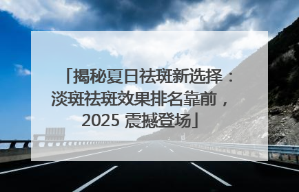 揭秘夏日祛斑新选择：淡斑祛斑效果排名靠前，2025 震撼登场