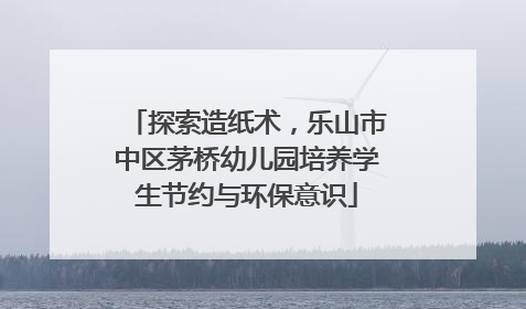 探索造纸术，乐山市中区茅桥幼儿园培养学生节约与环保意识