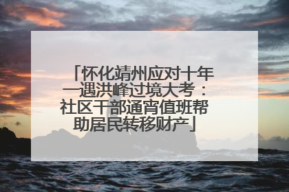 怀化靖州应对十年一遇洪峰过境大考：社区干部通宵值班帮助居民转移财产