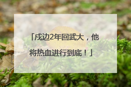 戍边2年回武大，他将热血进行到底！