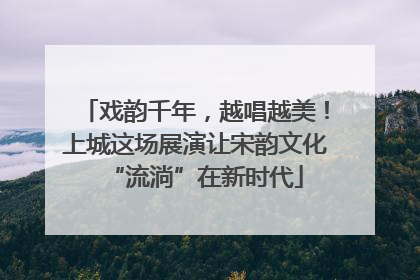 戏韵千年，越唱越美！上城这场展演让宋韵文化“流淌”在新时代