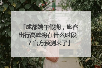 成都端午假期，旅客出行高峰将在什么时段？官方预测来了