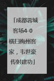 成都蓉城客场4-0横扫梅州客家，韦世豪传射建功