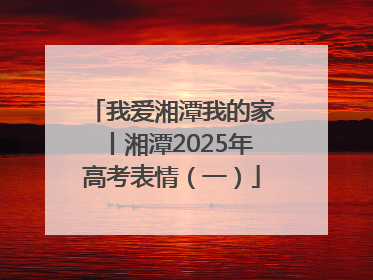 我爱湘潭我的家丨湘潭2025年高考表情（一）