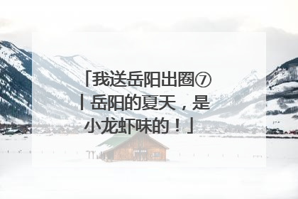 我送岳阳出圈⑦丨岳阳的夏天，是小龙虾味的！