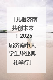 扎根济南 共创未来！2025届济南市大学生毕业典礼举行