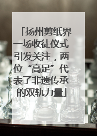 扬州剪纸界一场收徒仪式引发关注，两位“高足”代表了非遗传承的双轨力量