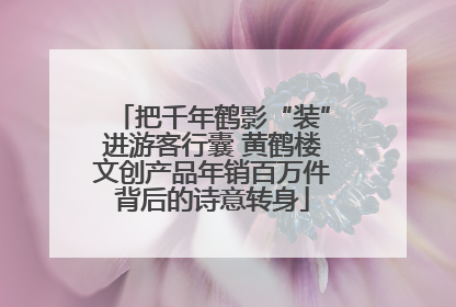 把千年鹤影“装”进游客行囊 黄鹤楼文创产品年销百万件背后的诗意转身