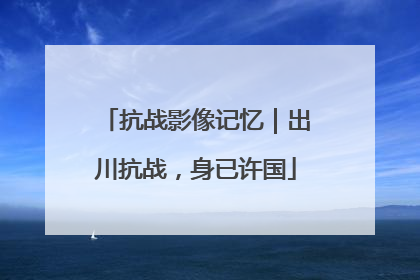 抗战影像记忆｜出川抗战，身已许国