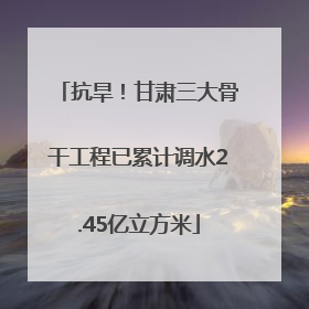 抗旱！甘肃三大骨干工程已累计调水2.45亿立方米