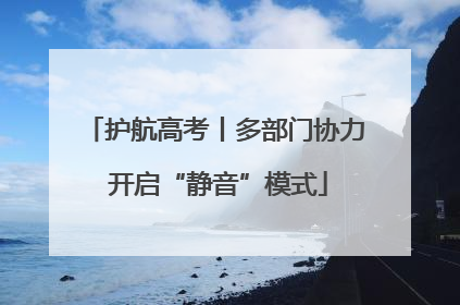 护航高考丨多部门协力 开启“静音”模式