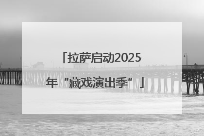 拉萨启动2025年“藏戏演出季”