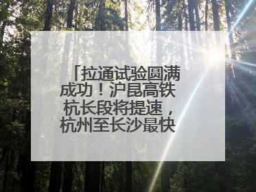 拉通试验圆满成功！沪昆高铁杭长段将提速，杭州至长沙最快3小时12分