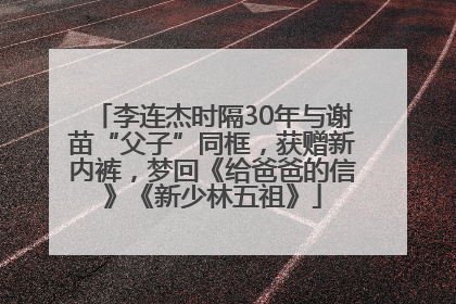 李连杰时隔30年与谢苗“父子”同框，获赠新内裤，梦回《给爸爸的信》《新少林五祖》