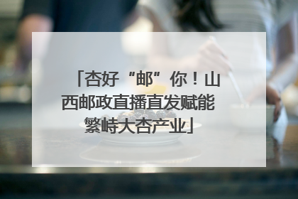 杏好“邮”你！山西邮政直播直发赋能繁峙大杏产业