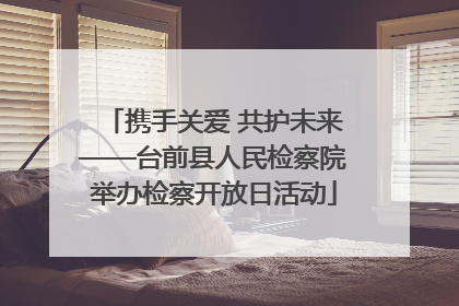 携手关爱 共护未来——台前县人民检察院举办检察开放日活动
