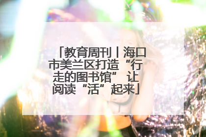 教育周刊丨海口市美兰区打造“行走的图书馆” 让阅读“活”起来