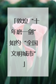 敦煌“十年磨一剑”如约“全国文明城市”