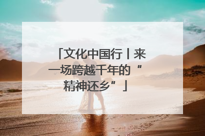 文化中国行丨来一场跨越千年的“精神还乡”