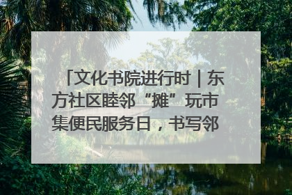 文化书院进行时｜东方社区睦邻“摊”玩市集便民服务日，书写邻里共生新篇章