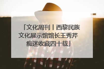 文化周刊丨西黎民族文化展示馆馆长王秀芹痴迷收藏四十载