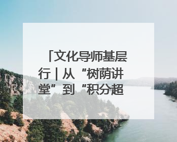文化导师基层行｜从“树荫讲堂”到“积分超市” 信州区基层治理有实招