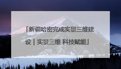 新疆哈密完成实景三维建设｜实景三维 科技赋能
