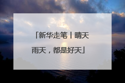 新华走笔丨晴天雨天，都是好天