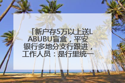 新户存5万以上送LABUBU盲盒，平安银行多地分支行跟进，工作人员：是行里统一的，进货渠道不清楚