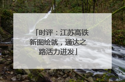 时评：江苏高铁新图绘就，通达之路活力迸发