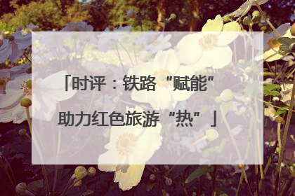 时评：铁路“赋能” 助力红色旅游“热”