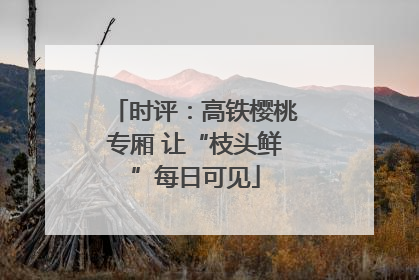 时评：高铁樱桃专厢 让“枝头鲜”每日可见