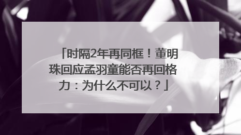 时隔2年再同框！董明珠回应孟羽童能否再回格力：为什么不可以？